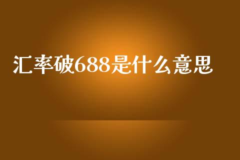 汇率破688是什么意思_https://wap.hpmsj.cn_财经时评_第1张