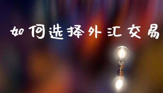 如何选择外汇交易_https://wap.hpmsj.cn_外汇汇率_第1张