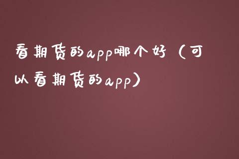 看期货的app哪个好（可以看期货的app）_https://wap.hpmsj.cn_外汇汇率_第1张