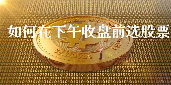 如何在下午收盘前选股票_https://wap.hpmsj.cn_基金分析_第1张