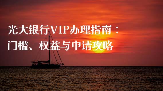 光大银行VIP办理指南:门槛、权益与申请攻略_基金分析_第1张_财经时评_基金分析_期货交易_金融机构_外汇汇率_债券投资 光大银行VIP办理指南:门槛、权益与申请攻略_https://wap.hpmsj.cn_基金分析_第1张