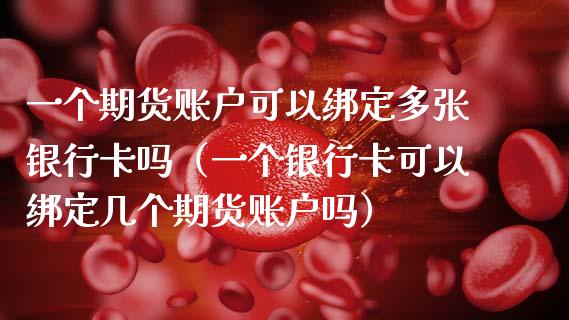 一个期货账户可以绑定多张银行卡吗(一个银行卡可以绑定几个期货账户吗)_期货交易_第1张_财经时评_基金分析_期货交易_金融机构_外汇汇率_债券投资 一个期货账户可以绑定多张银行卡吗(一个银行卡可以绑定几个期货账户吗)_https://wap.hpmsj.cn_期货交易_第1张