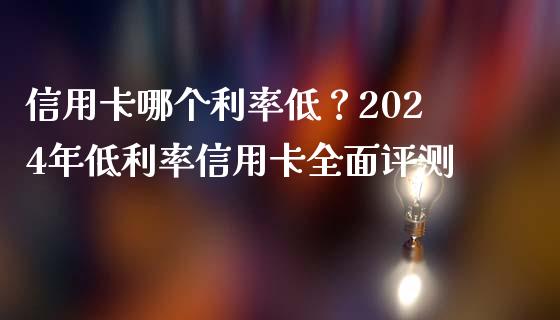 信用卡哪个利率低？2024年低利率信用卡全面评测_https://wap.hpmsj.cn_财经时评_第1张