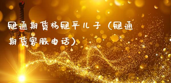 冠通期货杨冠平儿子（冠通期货客服电话）_https://wap.hpmsj.cn_金融机构_第1张