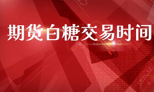 期货白糖交易时间_https://wap.hpmsj.cn_财经时评_第1张