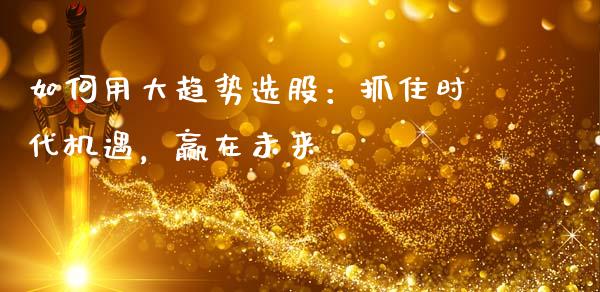 如何用大趋势选股：抓住时代机遇，赢在未来_https://wap.hpmsj.cn_基金分析_第1张