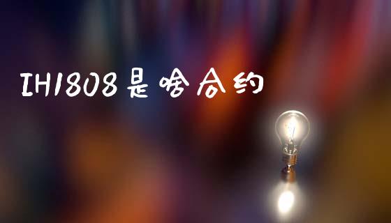 IH1808是啥合约_https://wap.hpmsj.cn_外汇汇率_第1张