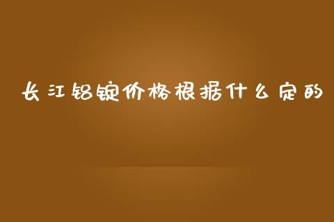 长江铝锭价格根据什么定的_https://wap.hpmsj.cn_基金分析_第1张