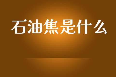 石油焦是什么_https://wap.hpmsj.cn_外汇汇率_第1张