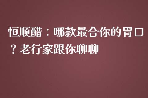 恒顺醋：哪款最合你的胃口？老行家跟你聊聊_https://wap.hpmsj.cn_财经时评_第1张