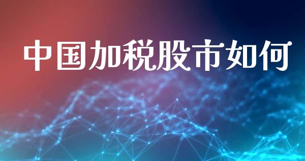 中国加税股市如何_https://wap.hpmsj.cn_财经时评_第1张