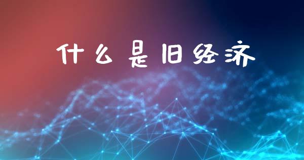 什么是旧经济_https://wap.hpmsj.cn_基金分析_第1张