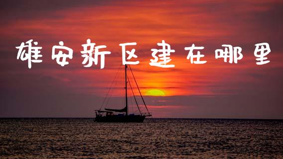 雄安新区建在哪里_https://wap.hpmsj.cn_期货交易_第1张