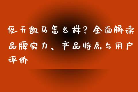 恒天凯马怎么样？全面解读品牌实力、产品特点与用户评价_https://wap.hpmsj.cn_期货交易_第1张