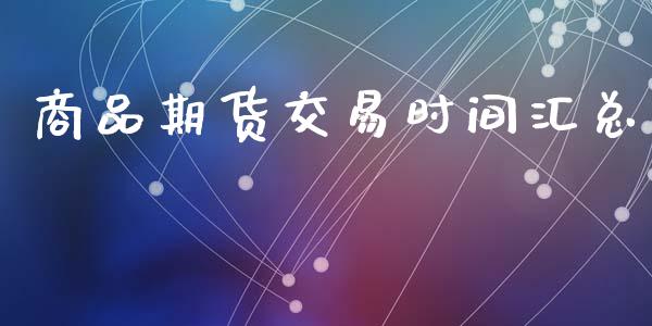 商品期货交易时间汇总_https://wap.hpmsj.cn_期货交易_第1张
