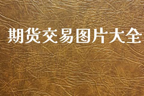期货交易图片大全_https://wap.hpmsj.cn_财经时评_第1张