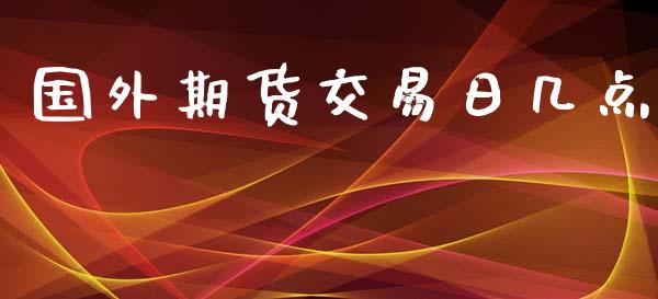 国外期货交易日几点_https://wap.hpmsj.cn_外汇汇率_第1张