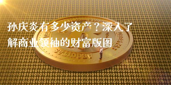 孙庆炎有多少资产？深入了解商业领袖的财富版图_https://wap.hpmsj.cn_金融机构_第1张