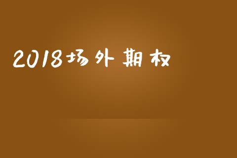2018场外期权_https://wap.hpmsj.cn_基金分析_第1张
