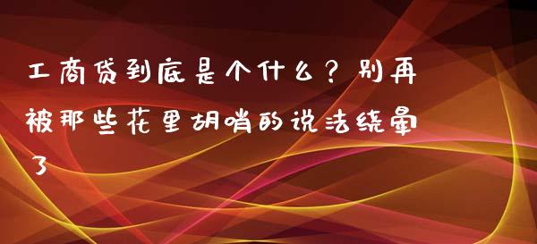 工商贷到底是个什么？别再被那些花里胡哨的说法绕晕了_https://wap.hpmsj.cn_金融机构_第1张