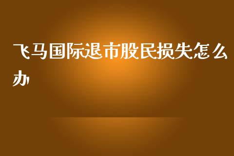 飞马国际退市股民损失怎么办_https://wap.hpmsj.cn_外汇汇率_第1张