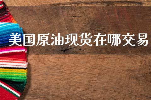 美国原油现货在哪交易_https://wap.hpmsj.cn_期货交易_第1张
