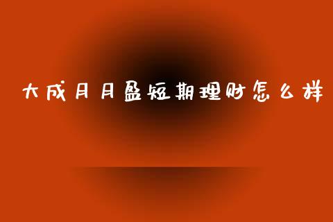大成月月盈短期理财怎么样_https://wap.hpmsj.cn_金融机构_第1张