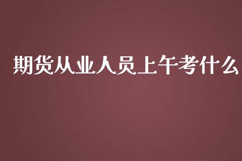 期货从业人员上午考什么_https://wap.hpmsj.cn_金融机构_第1张