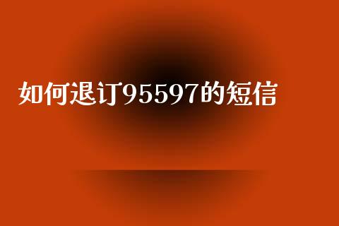 如何退订95597的短信_https://wap.hpmsj.cn_外汇汇率_第1张