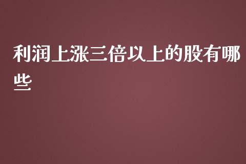 利润上涨三倍以上的股有哪些_https://wap.hpmsj.cn_期货交易_第1张