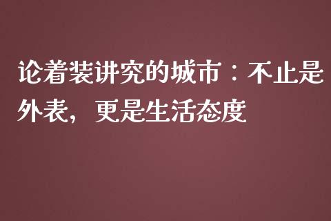 论着装讲究的城市：不止是外表，更是生活态度_https://wap.hpmsj.cn_财经时评_第1张