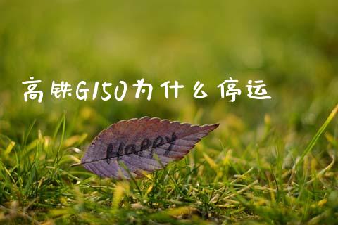 高铁G150为什么停运_https://wap.hpmsj.cn_金融机构_第1张