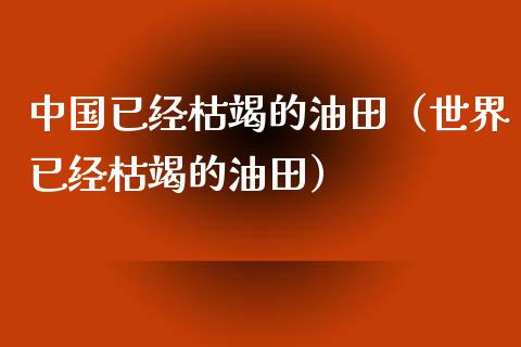 中国已经枯竭的油田（世界已经枯竭的油田）_https://wap.hpmsj.cn_期货交易_第1张