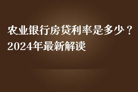 农业银行房贷利率是多少？2024年最新解读_https://wap.hpmsj.cn_金融机构_第1张