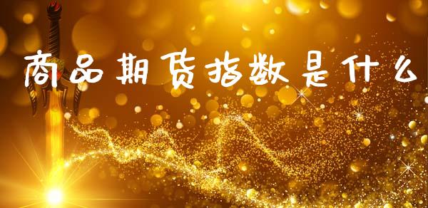 商品期货指数是什么_https://wap.hpmsj.cn_基金分析_第1张