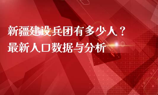 新疆建设兵团有多少人？ 最新人口数据与分析_https://wap.hpmsj.cn_债券投资_第1张