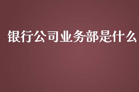 银行公司业务部是什么_https://wap.hpmsj.cn_金融机构_第1张