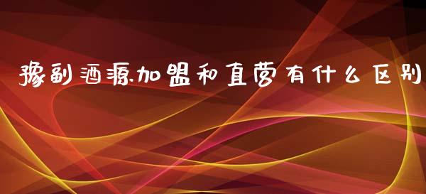 豫副酒源加盟和直营有什么区别_https://wap.hpmsj.cn_财经时评_第1张