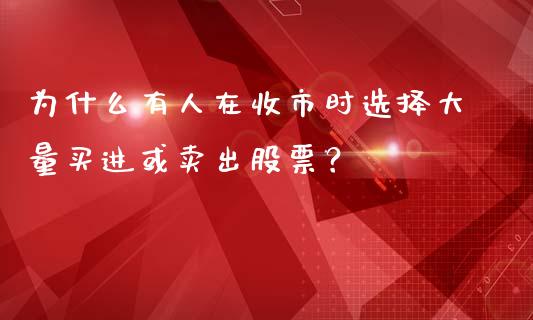 为什么有人在收市时选择大量买进或卖出股票？_https://wap.hpmsj.cn_外汇汇率_第1张
