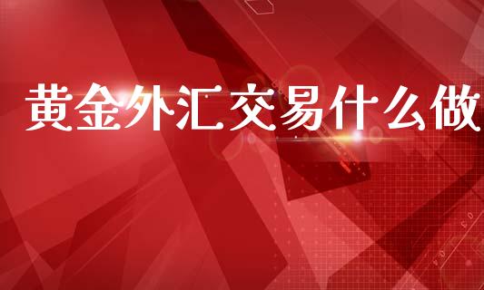 黄金外汇交易什么做_https://wap.hpmsj.cn_期货交易_第1张