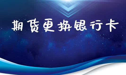 期货更换银行卡_https://wap.hpmsj.cn_期货交易_第1张