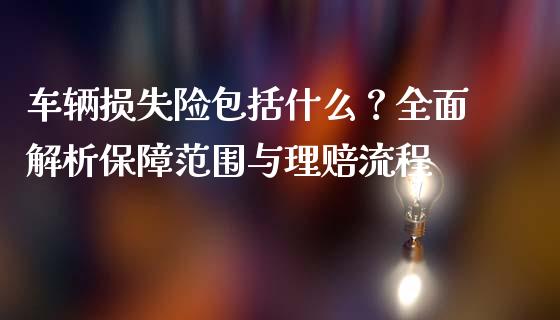 车辆损失险包括什么?全面解析保障范围与理赔流程_基金分析_第1张_财经时评_基金分析_期货交易_金融机构_外汇汇率_债券投资 车辆损失险包括什么?全面解析保障范围与理赔流程_https://wap.hpmsj.cn_基金分析_第1张