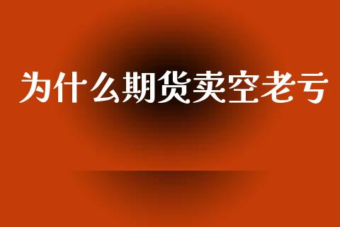 为什么期货卖空老亏_https://wap.hpmsj.cn_金融机构_第1张