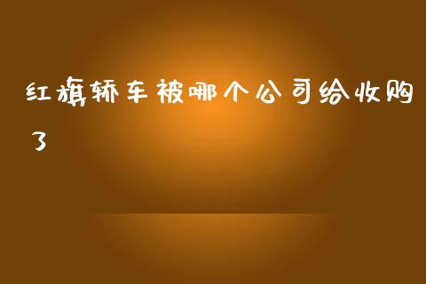 红旗轿车被哪个公司给收购了_https://wap.hpmsj.cn_期货交易_第1张