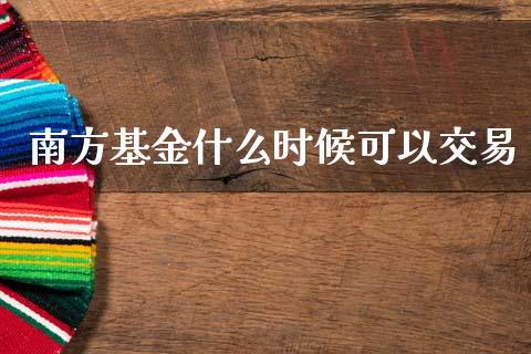 南方基金什么时候可以交易_https://wap.hpmsj.cn_财经时评_第1张