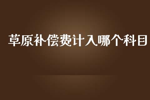 草原补偿费计入哪个科目_https://wap.hpmsj.cn_财经时评_第1张