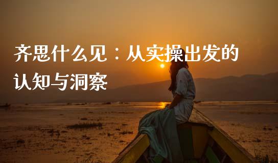 齐思什么见：从实操出发的认知与洞察_https://wap.hpmsj.cn_基金分析_第1张