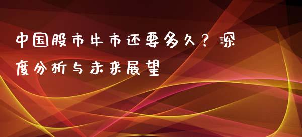 中国股市牛市还要多久？深度分析与未来展望_https://wap.hpmsj.cn_基金分析_第1张