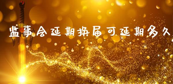 监事会延期换届可延期多久_https://wap.hpmsj.cn_财经时评_第1张