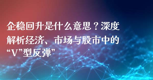 企稳回升是什么意思？深度解析经济、市场与股市中的“V”型反弹”_https://wap.hpmsj.cn_财经时评_第1张